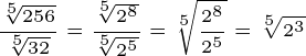 \dpi{200} \tiny \frac{\sqrt[5]{256}}{\sqrt[5]{32}} = \frac{\sqrt[5]{2^8}}{\sqrt[5]{2^5}} =\sqrt[5]{\frac{2^8}{2^5}} = \sqrt[5]{2^3}